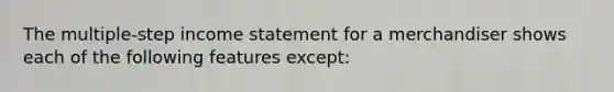 The multiple-step income statement for a merchandiser shows each of the following features except: