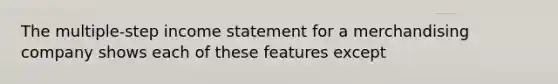 The multiple-step income statement for a merchandising company shows each of these features except