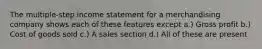 The multiple-step income statement for a merchandising company shows each of these features except a.) Gross profit b.) Cost of goods sold c.) A sales section d.) All of these are present