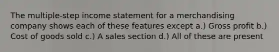 The multiple-step income statement for a merchandising company shows each of these features except a.) Gross profit b.) Cost of goods sold c.) A sales section d.) All of these are present