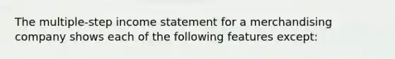 The multiple-step income statement for a merchandising company shows each of the following features except: