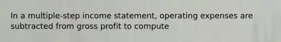 In a multiple-step income statement, operating expenses are subtracted from gross profit to compute