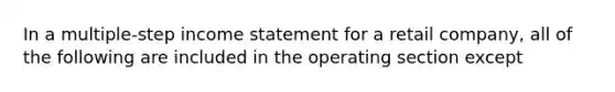 In a multiple-step income statement for a retail company, all of the following are included in the operating section except