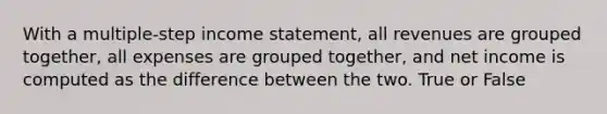 With a multiple-step income statement, all revenues are grouped together, all expenses are grouped together, and net income is computed as the difference between the two. True or False