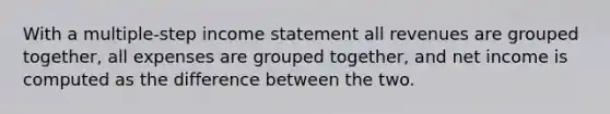 With a multiple-step <a href='https://www.questionai.com/knowledge/kCPMsnOwdm-income-statement' class='anchor-knowledge'>income statement</a> all revenues are grouped together, all expenses are grouped together, and net income is computed as the difference between the two.