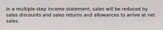 In a multiple-step income statement, sales will be reduced by sales discounts and sales returns and allowances to arrive at net sales.