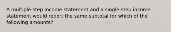 A multiple-step <a href='https://www.questionai.com/knowledge/kCPMsnOwdm-income-statement' class='anchor-knowledge'>income statement</a> and a single-step income statement would report the same subtotal for which of the following amounts?