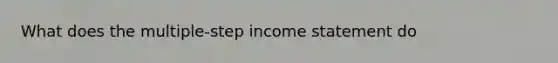 What does the multiple-step <a href='https://www.questionai.com/knowledge/kCPMsnOwdm-income-statement' class='anchor-knowledge'>income statement</a> do