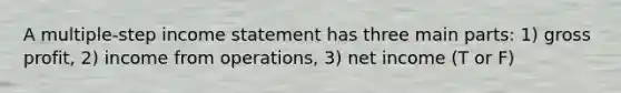 A multiple-step income statement has three main parts: 1) gross profit, 2) income from operations, 3) net income (T or F)