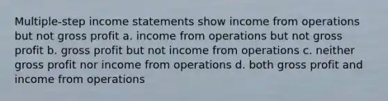 Multiple-step income statements show income from operations but not gross profit a. income from operations but not gross profit b. gross profit but not income from operations c. neither gross profit nor income from operations d. both gross profit and income from operations