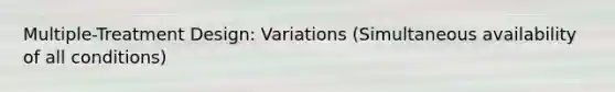 Multiple-Treatment Design: Variations (Simultaneous availability of all conditions)