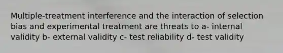 Multiple-treatment interference and the interaction of selection bias and experimental treatment are threats to a- internal validity b- external validity c- test reliability d- test validity