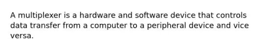 A multiplexer is a hardware and software device that controls data transfer from a computer to a peripheral device and vice versa.