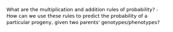 What are the multiplication and addition rules of probability? -How can we use these rules to predict the probability of a particular progeny, given two parents' genotypes/phenotypes?