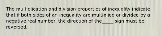 The multiplication and division properties of inequality indicate that if both sides of an inequality are multiplied or divided by a negative real number, the direction of the_____ sign must be reversed.