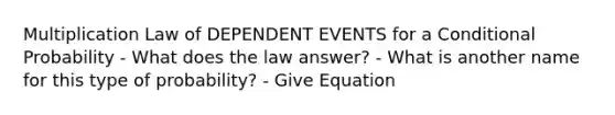 Multiplication Law of DEPENDENT EVENTS for a Conditional Probability - What does the law answer? - What is another name for this type of probability? - Give Equation