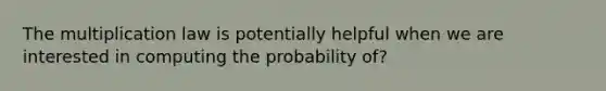 The multiplication law is potentially helpful when we are interested in computing the probability of?