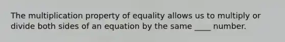 The <a href='https://www.questionai.com/knowledge/kdsArPl0xe-multiplication-property-of-equality' class='anchor-knowledge'>multiplication property of equality</a> allows us to multiply or divide both sides of an equation by the same ____ number.