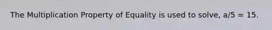 The Multiplication Property of Equality is used to solve, a/5 = 15.