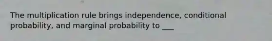 The multiplication rule brings independence, <a href='https://www.questionai.com/knowledge/kgG95TLSMo-conditional-probability' class='anchor-knowledge'>conditional probability</a>, and marginal probability to ___