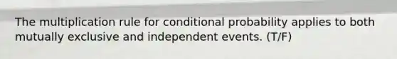 The multiplication rule for conditional probability applies to both mutually exclusive and independent events. (T/F)