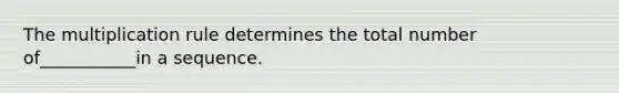The multiplication rule determines the total number of___________in a sequence.