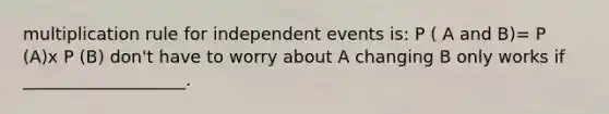 multiplication rule for independent events is: P ( A and B)= P (A)x P (B) don't have to worry about A changing B only works if ___________________.