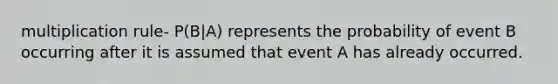multiplication rule- P(B|A) represents the probability of event B occurring after it is assumed that event A has already occurred.