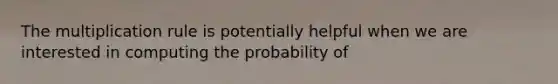 The multiplication rule is potentially helpful when we are interested in computing the probability of