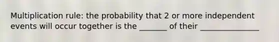 Multiplication rule: the probability that 2 or more independent events will occur together is the _______ of their _______________