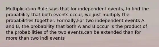 Multiplication Rule says that for independent events, to find the probability that both events occur, we just multiply the probabilities together. Formally,For two independent events A and B, the probability that both A and B occur is the product of the probabilities of the two events.can be extended than for more than two indi events