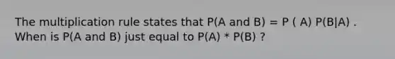 The multiplication rule states that P(A and B) = P ( A) P(B|A) . When is P(A and B) just equal to P(A) * P(B) ?