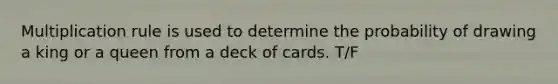 Multiplication rule is used to determine the probability of drawing a king or a queen from a deck of cards. T/F