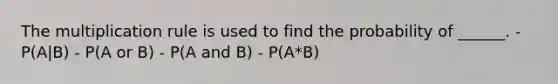 The multiplication rule is used to find the probability of ______. - P(A|B) - P(A or B) - P(A and B) - P(A*B)