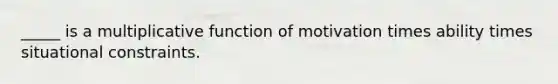 _____ is a multiplicative function of motivation times ability times situational constraints.