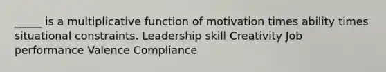 _____ is a multiplicative function of motivation times ability times situational constraints. Leadership skill Creativity Job performance Valence Compliance