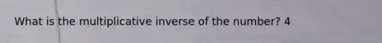 What is the <a href='https://www.questionai.com/knowledge/kSFo2rw0ey-multiplicative-inverse' class='anchor-knowledge'>multiplicative inverse</a> of the number? 4