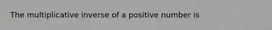 The multiplicative inverse of a positive number is