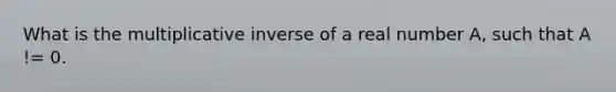 What is the multiplicative inverse of a real number A, such that A != 0.