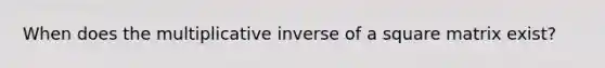 When does the <a href='https://www.questionai.com/knowledge/kSFo2rw0ey-multiplicative-inverse' class='anchor-knowledge'>multiplicative inverse</a> of a square matrix exist?