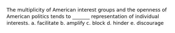 The multiplicity of American interest groups and the openness of American politics tends to _______ representation of individual interests. a. facilitate b. amplify c. block d. hinder e. discourage