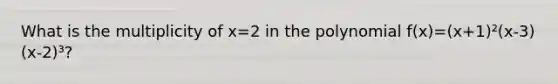 What is the multiplicity of x=2 in the polynomial f(x)=(x+1)²(x-3)(x-2)³?