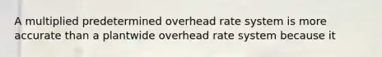 A multiplied predetermined overhead rate system is more accurate than a plantwide overhead rate system because it