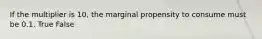 If the multiplier is​ 10, the marginal propensity to consume must be 0.1. True False