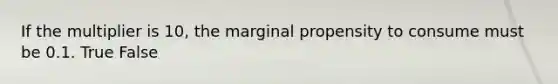 If the multiplier is​ 10, the marginal propensity to consume must be 0.1. True False