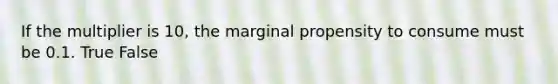 If the multiplier is 10, the marginal propensity to consume must be 0.1. True False