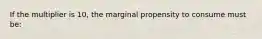 If the multiplier is 10, the marginal propensity to consume must be: