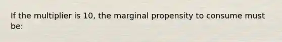 If the multiplier is 10, the marginal propensity to consume must be: