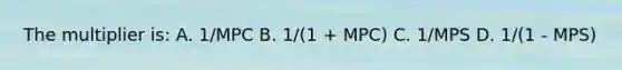 The multiplier is: A. 1/MPC B. 1/(1 + MPC) C. 1/MPS D. 1/(1 - MPS)