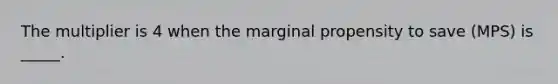 The multiplier is 4 when the marginal propensity to save (MPS) is _____.